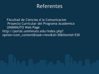 Referentes
• FAcultad de Ciencias d la Comunicacion 
     Proyecto Curricular del Programa Academico
• UNIMINUTO Web Page 
http://portal.uniminuto.edu/index.php?
option=com_content&task=view&id=30&Itemid=530
 