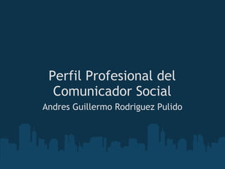 Perfil Profesional del
Comunicador Social
Andres Guillermo Rodriguez Pulido
 
