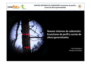 NUEVOS SISTEMAS DE CUBICACIÓN: Ecuaciones de perfil y
            curvas de altura generalizadas




                Nuevos sistemas de cubicación:
                Ecuaciones de perfil y curvas de
                altura generalizadas



                                                Paco Rodríguez
                                            Alfredo Fernández
 