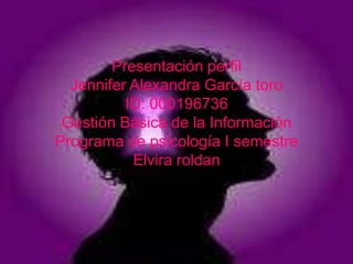 Presentación perfil Jennifer Alexandra García toro ID: 000196736 Gestión Básica de la Información Programa de psicología I semestre Elvira roldan 