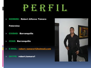 PERFIL
 NOMBRE: Robert Alfonso Támara


  Paternina


 CIUDAD: Barranquilla


 CEAD: Barranquilla


 E-MAIL: robert_tamara1@hotmail.com


 SKYPE: robert.tamara1
 
