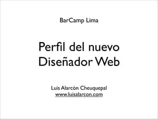 BarCamp Lima



Perﬁl del nuevo
Diseñador Web
  Luis Alarcón Cheuquepal
    www.luisalarcon.com
 