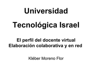 El perfil del docente virtual Elaboraci ón colaborativa y en red  Kl éber Moreno Flor Universidad Tecnol ógica Israel 