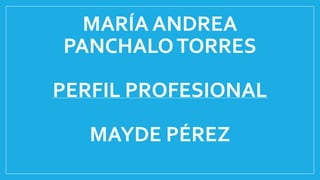 MARÍA ANDREA 
PANCHALO TORRES 
PERFIL PROFESIONAL 
MAYDE PÉREZ 
 