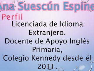 Licenciada de Idioma 
Extranjero. 
Docente de Apoyo Inglés 
Primaria, 
Colegio Kennedy desde el 
2011. 
 