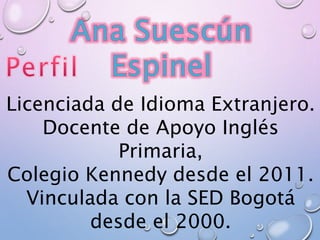 Licenciada de Idioma Extranjero. 
Docente de Apoyo Inglés 
Primaria, 
Colegio Kennedy desde el 2011. 
Vinculada con la SED Bogotá 
desde el 2000. 
 
