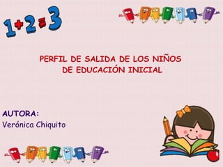PERFIL DE SALIDA DE LOS NIÑOS 
DE EDUCACIÓN INICIAL 
AUTORA: 
Verónica Chiquito 
 