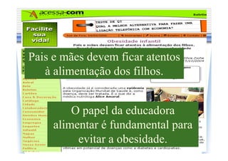 Pais e mães devem ficar atentos
   à alimentação dos filhos.


         O papel da educadora
     alimentar é fundamental para
          evitar a obesidade.
 