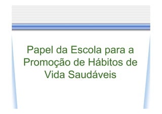 Papel da Escola para a
Promoção de Hábitos de
    Vida Saudáveis
 