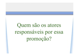 Quem são os atores
responsáveis por essa
     promoção?
 