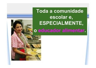 Toda a comunidade
      escolar e,
  ESPECIALMENTE,
o educador alimentar.
 