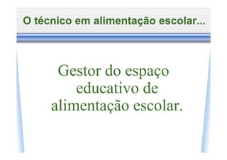 O técnico em alimentação escolar...



      Gestor do espaço
         educativo de
     alimentação escolar.
 