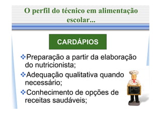O perfil do técnico em alimentação
              escolar...

         CARDÁPIOS

 Preparação a partir da elaboração
do nutricionista;
 Adequação qualitativa quando
necessário;
 Conhecimento de opções de
receitas saudáveis;
 