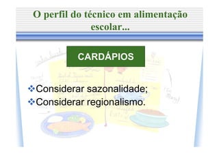 O perfil do técnico em alimentação
              escolar...

         CARDÁPIOS


Considerar sazonalidade;
Considerar regionalismo.
 