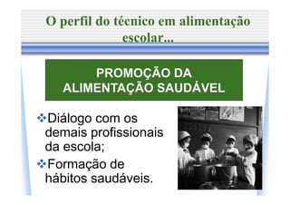 O perfil do técnico em alimentação
              escolar...

      PROMOÇÃO DA
  ALIMENTAÇÃO SAUDÁVEL

Diálogo com os
demais profissionais
da escola;
Formação de
hábitos saudáveis.
 