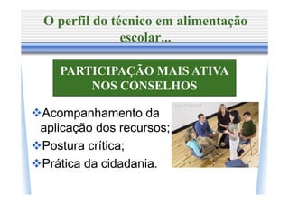 O perfil do técnico em alimentação
              escolar...

   PARTICIPAÇÃO MAIS ATIVA
       NOS CONSELHOS

Acompanhamento da
aplicação dos recursos;
Postura crítica;
Prática da cidadania.
 