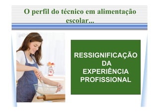 O perfil do técnico em alimentação
              escolar...



               RESSIGNIFICAÇÃO
                     DA
                 EXPERIÊNCIA
                PROFISSIONAL
 