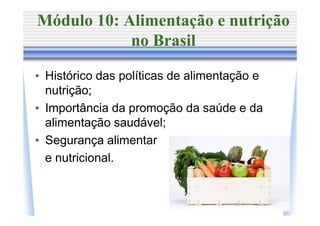 Módulo 10: Alimentação e nutrição
            no Brasil

• Histórico das políticas de alimentação e
  nutrição;
• Importância da promoção da saúde e da
  alimentação saudável;
• Segurança alimentar
  e nutricional.
 