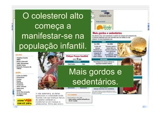O colesterol alto
    começa a
 manifestar-se na
população infantil.


             Mais gordos e
             sedentários.
 