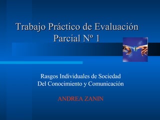 Trabajo Práctico de Evaluación Parcial Nº 1 Rasgos Individuales de Sociedad Del Conocimiento y Comunicación ANDREA ZANIN 