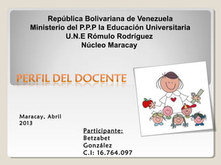República Bolivariana de Venezuela
Ministerio del P.P.P la Educación Universitaria
U.N.E Rómulo Rodríguez
Núcleo Maracay
Maracay, Abril
2013
Participante:
Betzabet
González
C.I: 16.764.097
 