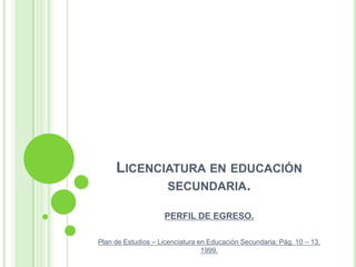 Licenciatura en educación secundaria. PERFIL DE EGRESO. Plan de Estudios – Licenciatura en Educación Secundaria; Pág. 10 – 13, 1999.  