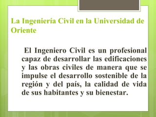 La Ingeniería Civil en la Universidad de
Oriente

    El Ingeniero Civil es un profesional
   capaz de desarrollar las edi...