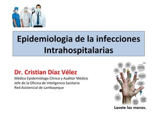 Epidemiologia de la infecciones
Intrahospitalarias
Dr. Cristian Díaz Vélez
Médico Epidemiólogo Clínico y Auditor Médico
Jefe de la Oficina de Inteligencia Sanitaria
Red Asistencial de Lambayeque
 