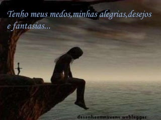 Tenho meus medos,minhas alegrias,desejos
e fantasias...
 
