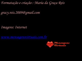 Formatação e criação : Maria da Graça Reis

gracy.reis.2009@gmail.com


Imagens: Internet

www.mensagensvirtuais.com.br
 
