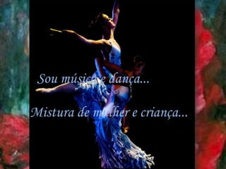Sou música e dança...

Mistura de mulher e criança...
 