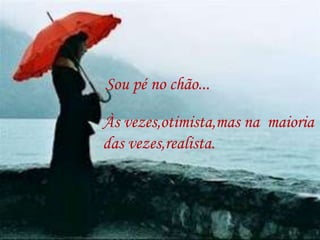 Sou pé no chão...

Às vezes,otimista,mas na maioria
das vezes,realista.
 