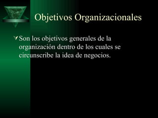 Objetivos Organizacionales Son los objetivos generales de la organización dentro de los cuales se circunscribe la idea de negocios. 