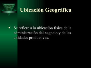 Ubicación Geográfica Se refiere a la ubicación física de la administración del negocio y de las unidades productivas. 