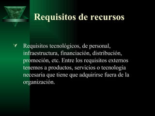 Requisitos de recursos Requisitos tecnológicos, de personal, infraestructura, financiación, distribución, promoción, etc. Entre los requisitos externos tenemos a productos, servicios o tecnología necesaria que tiene que adquirirse fuera de la organización. 