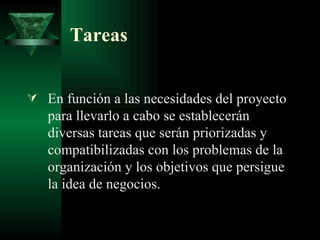 Tareas En función a las necesidades del proyecto para llevarlo a cabo se establecerán diversas tareas que serán priorizadas y compatibilizadas con los problemas de la organización y los objetivos que persigue la idea de negocios. 