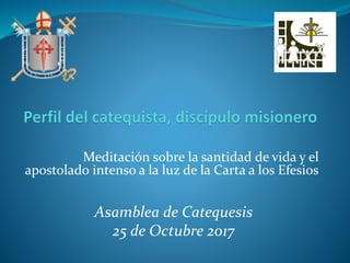 Meditación sobre la santidad de vida y el
apostolado intenso a la luz de la Carta a los Efesios
Asamblea de Catequesis
25 de Octubre 2017
 