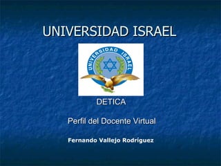UNIVERSIDAD ISRAEL Fernando Vallejo Rodríguez DETICA Perfil del Docente Virtual 