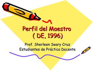 Perfil del Maestro  ( DE, 1996) Prof. Sherleen Seary Cruz Estudiantes de Práctica Docente 