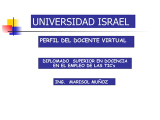 PERFIL   DEL   DOCENTE   VIRTUAL ING. .  MARISOL   MUÑOZ   DIPLOMADO  SUPERIOR EN DOCENCIA EN EL EMPLEO DE LAS TIC’s  UNIVERSIDAD ISRAEL 