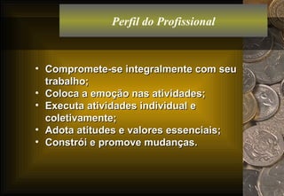 Perfil do Profissional Compromete-se integralmente com seu trabalho; Coloca a emoção nas atividades; Executa atividades individual e coletivamente; Adota atitudes e valores essenciais; Constrói e promove mudanças. 