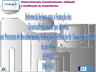 Referencial de base para a Formação dos Técnicos/Profissionais que intervém  nos Processos de Reconhecimento, Validação e Certificação de  Competências(RVCC) Acção-Piloto IEFP/CNFF 2004-12-02 Desenvolvimento, Reconhecimento, Validação  e Certificação de Competências 