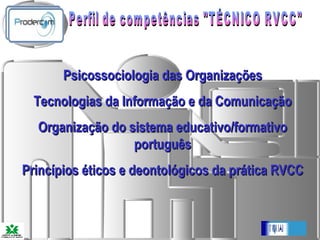 Perfil de competências "TÉCNICO RVCC"   Psicossociologia das Organizações Tecnologias da Informação e da Comunicação Organização do sistema educativo/formativo português Princípios éticos e deontológicos da prática RVCC 
