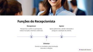 Funções do Recepcionista
1
Recepcionar
Recepcionar e acolher os participantes,
realizar inscrições e distribuir credenciais.
2
Orientar
Orientar os convidados sobre localização,
intervalos e refeições.
3
Apoiar
Apoiar palestrantes, atender solicitações e
assegurar a satisfação dos clientes.
 
