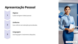 Apresentação Pessoal
Higiene
Cuidar da higiene e beleza pessoal.
Uniforme
Usar uniforme sem alterações personalizadas.
Linguagem
Usar linguagem e tratamentos adequados.
 