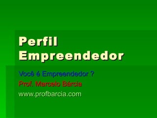 Perfil Empreendedor Você é Empreendedor ? Prof. Marcelo Bárcia www.profbarcia.com 