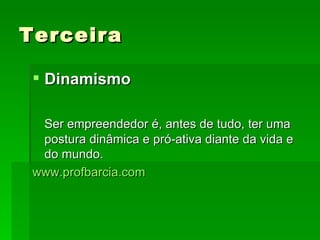 Terceira Dinamismo Ser empreendedor é, antes de tudo, ter uma postura dinâmica e pró-ativa diante da vida e do mundo.  www.profbarcia.com 