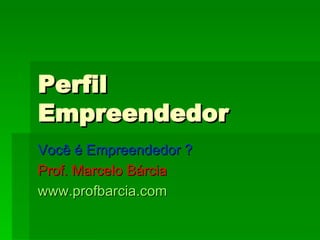 Perfil Empreendedor Você é Empreendedor ? Prof. Marcelo Bárcia www.profbarcia.com 