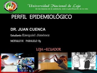 PERFIL EPIDEMIOLÓGICO
DR. JUAN CUENCA
Estudiante: Ezequiel Jiménez
MODULO IX PARALELO B3
LOJA–ECUADOR
 