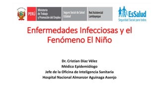 Enfermedades Infecciosas y el
Fenómeno El Niño
Dr. Cristian Díaz Vélez
Médico Epidemiólogo
Jefe de la Oficina de Inteligencia Sanitaria
Hospital Nacional Almanzor Aguinaga Asenjo
 